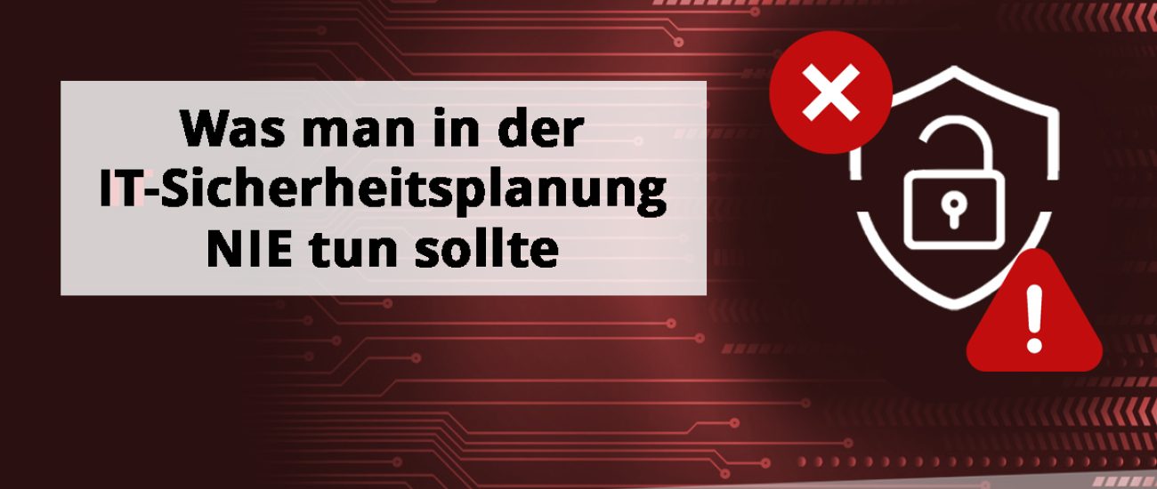 Was man in der IT-Sicherheitsplanung nie tun sollte